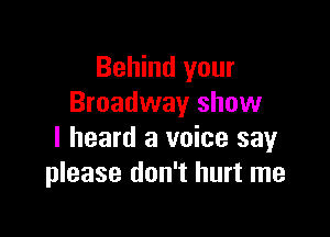 Behind your
Broadway show

I heard a voice say
please don't hurt me