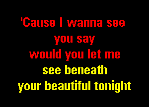'Cause I wanna see
you say

would you let me
see beneath
your beautiful tonight