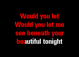 Would you let
Would you let me

see beneath your
beautiful tonight