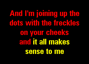 And I'm joining up the
dots with the freckles

on your cheeks
and it all makes
sense to me