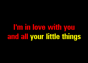 I'm in love with you

and all your little things