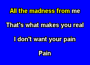 All the madness from me

That's what makes you real

I don't want your pain

Pain