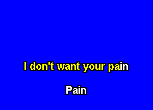 I don't want your pain

Pain