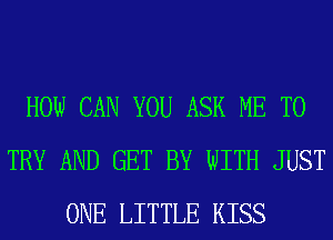 HOW CAN YOU ASK ME TO
TRY AND GET BY WITH JUST
ONE LITTLE KISS