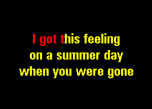 I got this feeling

on a summer day
when you were gone