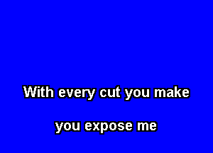 With every cut you make

you expose me