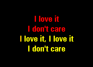 I love it
I don't care

I love it, I love it
I don't care