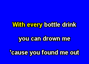 With every bottle drink

you can drown me

'cause you found me out
