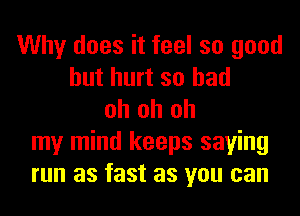 Why does it feel so good
but hurt so had
oh oh oh
my mind keeps saying
run as fast as you can