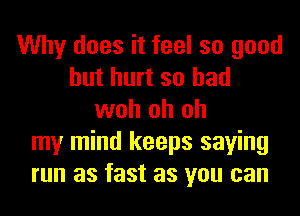 Why does it feel so good
but hurt so had
woh oh oh
my mind keeps saying
run as fast as you can