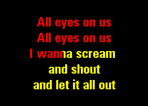 All eyes on us
All eyes on us

I wanna scream
and shout
and let it all out