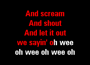 And scream
And shout

And let it out
we sayin' oh wee
oh wee oh wee oh