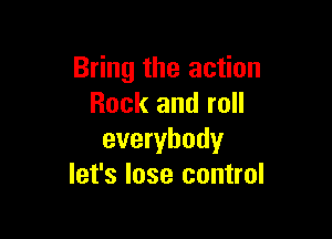Bring the action
Rock and roll

everybody
let's lose control