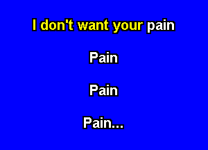 I don't want your pain

Pain
Pain

Pain...