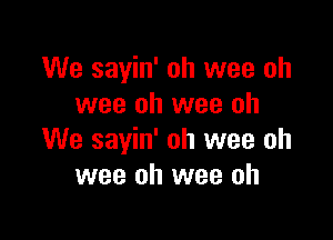 We sayin' oh wee oh
wee oh wee oh

We sayin' oh wee oh
wee oh wee oh