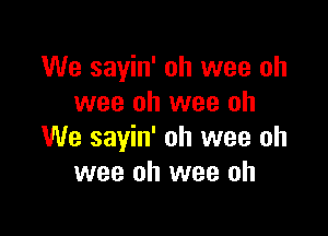 We sayin' oh wee oh
wee oh wee oh

We sayin' oh wee oh
wee oh wee oh