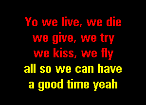 Yo we live, we die
we give, we try

we kiss, we fly
all so we can have
a good time yeah