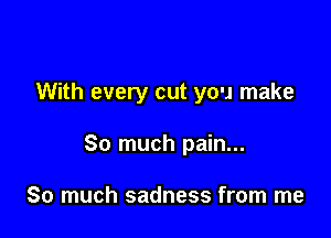 With every cut you make

So much pain...

So much sadness from me