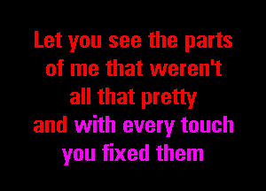 Let you see the parts
of me that weren't
all that pretty
and with every touch
you fixed them