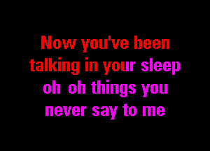 Now you've been
talking in your sleep

oh oh things you
never say to me