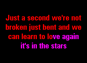 Just a second we're not
broken iust bent and we
can learn to love again
it's in the stars