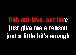 Ooh our love, our love

iust give me a reason
iust a little bit's enough
