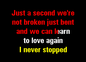 Just a second we're
not broken just bent

and we can learn
to love again
I never stopped
