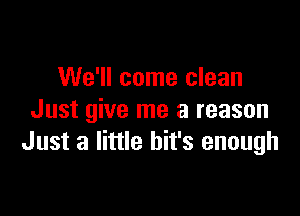 We'll come clean
Just give me a reason

Just a little bit's enough