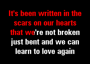 It's been written in the
scars on our hearts
that we're not broken
iust bent and we can
learn to love again