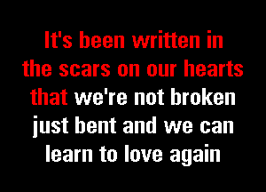 It's been written in
the scars on our hearts
that we're not broken
iust bent and we can
learn to love again