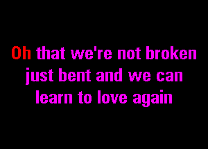 Oh that we're not broken

just bent and we can
learn to love again