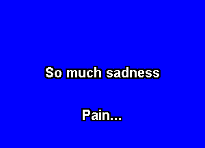 So much sadness

Pain...