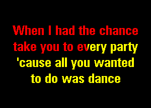 When I had the chance
take you to every party
'cause all you wanted
to do was dance