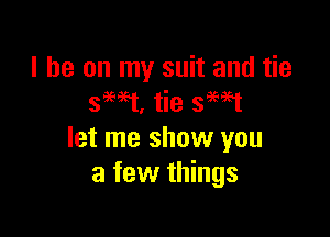 I he on my suit and tie
swt, tie smt

let me show you
a few things