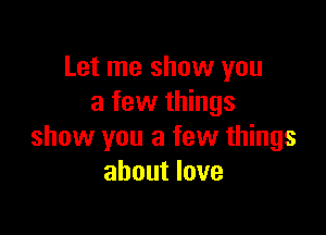 Let me show you
a few things

show you a few things
about love