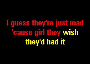 I guess they're just mad

'cause girl they wish
they'd had it