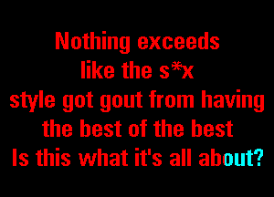 Nothing exceeds
like the 399x
style got gout from having
the best of the best
Is this what it's all about?