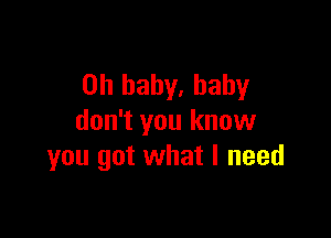 Oh baby. baby

don't you know
you got what I need