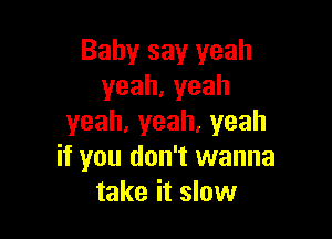 Baby say yeah
yeah,yeah

yeah,yeah,yeah
if you don't wanna
take it slow