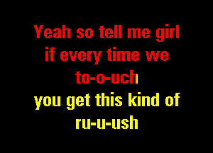 Yeah so tell me girl
if every time we

to-o-uch
you get this kind of
ru-u-ush