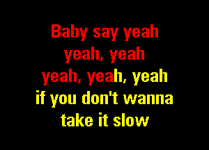 Baby say yeah
yeah,yeah

yeah,yeah,yeah
if you don't wanna
take it slow