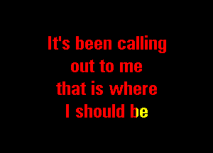 It's been calling
out to me

that is where
I should be