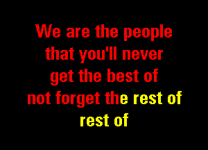 We are the people
that you'll never

get the best of
not forget the rest of
rest of