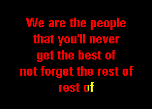 We are the people
that you'll never

get the best of
not forget the rest of
rest of