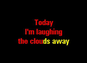 Today

I'm laughing
the clouds away