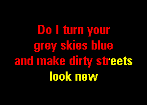 Do I turn your
grey skies blue

and make dirty streets
look new