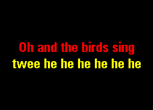 Oh and the birds sing

twee he he he he he he