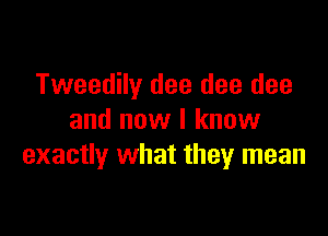 Tweedily dee dee dee

and now I know
exactly what they mean