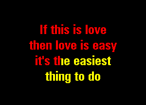 If this is love
then love is easy

it's the easiest
thing to do