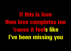 If this is love
then love completes me

'cause it feels like
I've been missing you